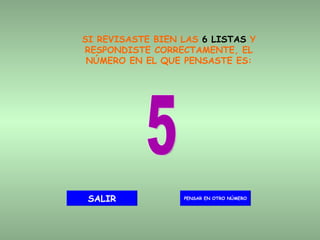 SI REVISASTE BIEN LAS  6 LISTAS  Y RESPONDISTE CORRECTAMENTE, EL NÚMERO EN EL QUE PENSASTE ES: 5 PENSAR EN OTRO NÚMERO SALIR 