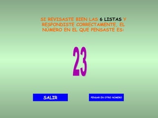 SI REVISASTE BIEN LAS  6 LISTAS  Y RESPONDISTE CORRECTAMENTE, EL NÚMERO EN EL QUE PENSASTE ES: 23 PENSAR EN OTRO NÚMERO SALIR 