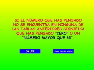 SI EL NÚMERO QUE HAS PENSADO NO SE ENCUENTRA EN NINGUNA DE LAS TABLAS ANTERIORES SIGNIFICA QUE HAS PENSADO “ CERO ” O UN “ NÚMERO MAYOR QUE 63 ”. PENSAR EN OTRO NÚMERO SALIR 