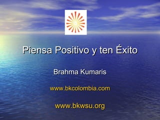 Piensa Positivo y ten ÉxitoPiensa Positivo y ten Éxito
Brahma KumarisBrahma Kumaris
www.bkcolombia.comwww.bkcolombia.com
www.bkwsu.orgwww.bkwsu.org
 