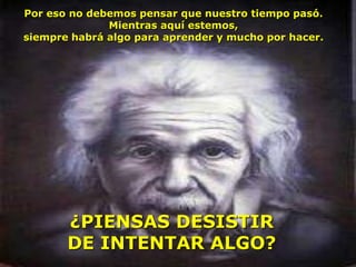 Por eso no debemos pensar que nuestro tiempo pasó.
              Mientras aquí estemos,
siempre habrá algo para aprender y mucho por hacer.




       ¿PIENSAS DESISTIR
       DE INTENTAR ALGO?
 