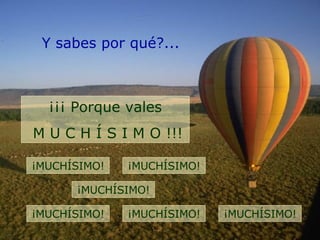 Y sabes por qué?... ¡¡¡ Porque vales M U C H Í S I M O !!! ¡MUCHÍSIMO! ¡MUCHÍSIMO! ¡MUCHÍSIMO! ¡MUCHÍSIMO! ¡MUCHÍSIMO! ¡MUCHÍSIMO! 