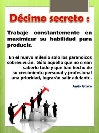 En el nuevo milenio solo los paranoicos
sobrevivirán. Sólo aquello que no crean
saberlo todo y que han hecho de
su crecimiento personal y profesional
una prioridad, lograrán salir adelante.
Andy Grove
Trabaje constantemente en
maximizar su habilidad para
producir.
 
