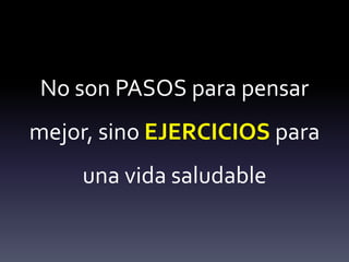 No son PASOS para pensar
mejor, sino EJERCICIOS para
una vida saludable