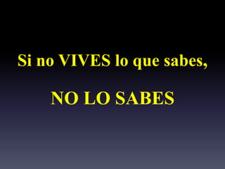Si no VIVES lo que sabes,
NO LO SABES
 