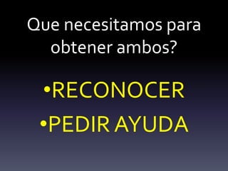 Que necesitamos para
obtener ambos?
•RECONOCER
•PEDIR AYUDA