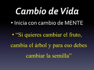 Cambio deVida
• Inicia con cambio de MENTE
• “Si quieres cambiar el fruto,
cambia el árbol y para eso debes
cambiar la semilla”