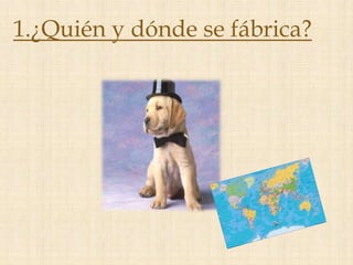 1.¿Quién y dónde se fábrica?
 