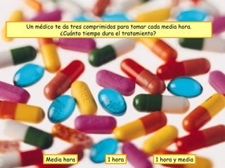 Un médico te da tres comprimidos para tomar cada media hora.
            ¿Cuánto tiempo dura el tratamiento?




       Media hora            1 hora           1 hora y media
 