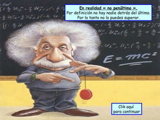 En realidad « no penúltimo ».
Por definición no hay nadie detrás del último.
      Por lo tanto no lo puedes superar.




                           Clik aquí
                         para continuar
 