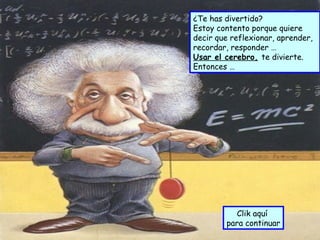 ¿Te has divertido?  Estoy contento porque quiere decir que reflexionar, aprender,  recordar, responder … Usar el cerebro,   te divierte. Entonces … Clik aquí  para continuar 