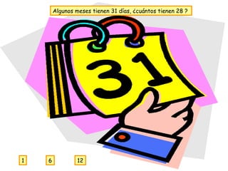 Algunos meses tienen 31 días, ¿cuántos tienen 28 ?   12 6 1 