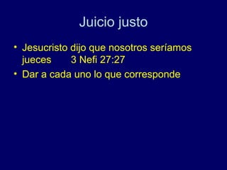 Juicio justo
• Jesucristo dijo que nosotros seríamos
  jueces     3 Nefi 27:27
• Dar a cada uno lo que corresponde
 
