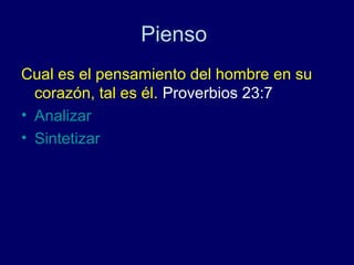 Pienso
Cual es el pensamiento del hombre en su
  corazón, tal es él. Proverbios 23:7
• Analizar
• Sintetizar
 