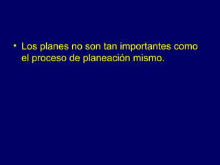 • Los planes no son tan importantes como
  el proceso de planeación mismo.
 