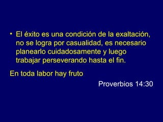 • El éxito es una condición de la exaltación,
  no se logra por casualidad, es necesario
  planearlo cuidadosamente y luego
  trabajar perseverando hasta el fin.
En toda labor hay fruto
                            Proverbios 14:30
 