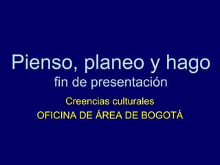 Pienso, planeo y hago
    fin de presentación
       Creencias culturales
  OFICINA DE ÁREA DE BOGOTÁ
 