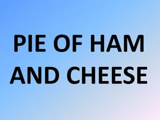 PIE OF HAM 
AND CHEESE 
 