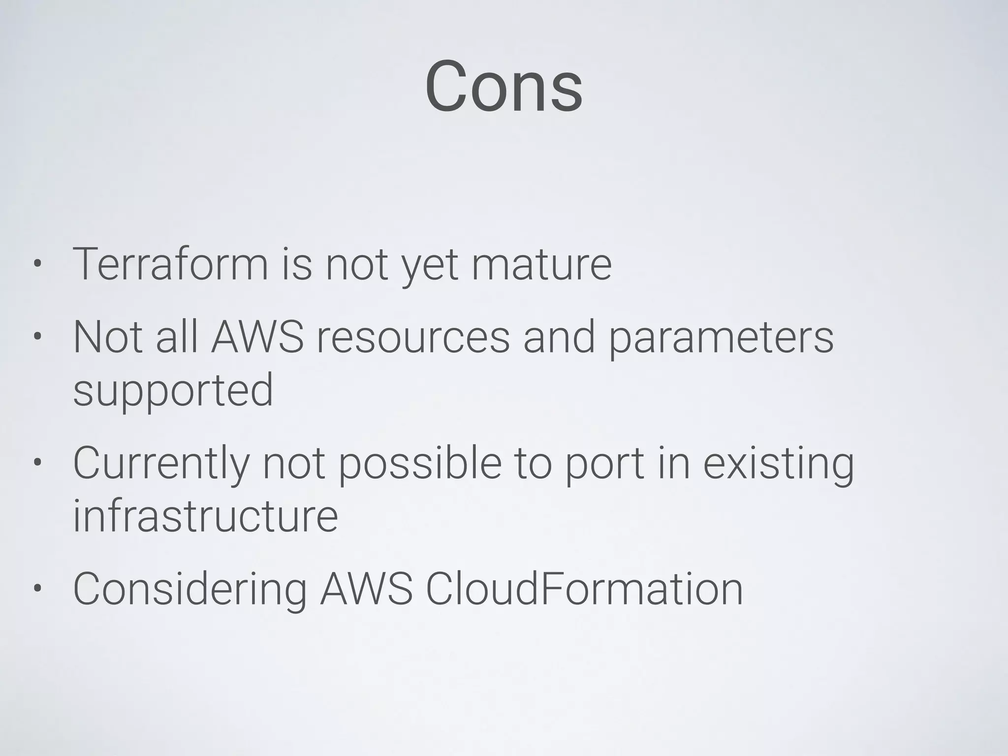 Cons
• Terraform is not yet mature
• Not all AWS resources and parameters
supported
• Currently not possible to port in existing
infrastructure
• Considering AWS CloudFormation
 