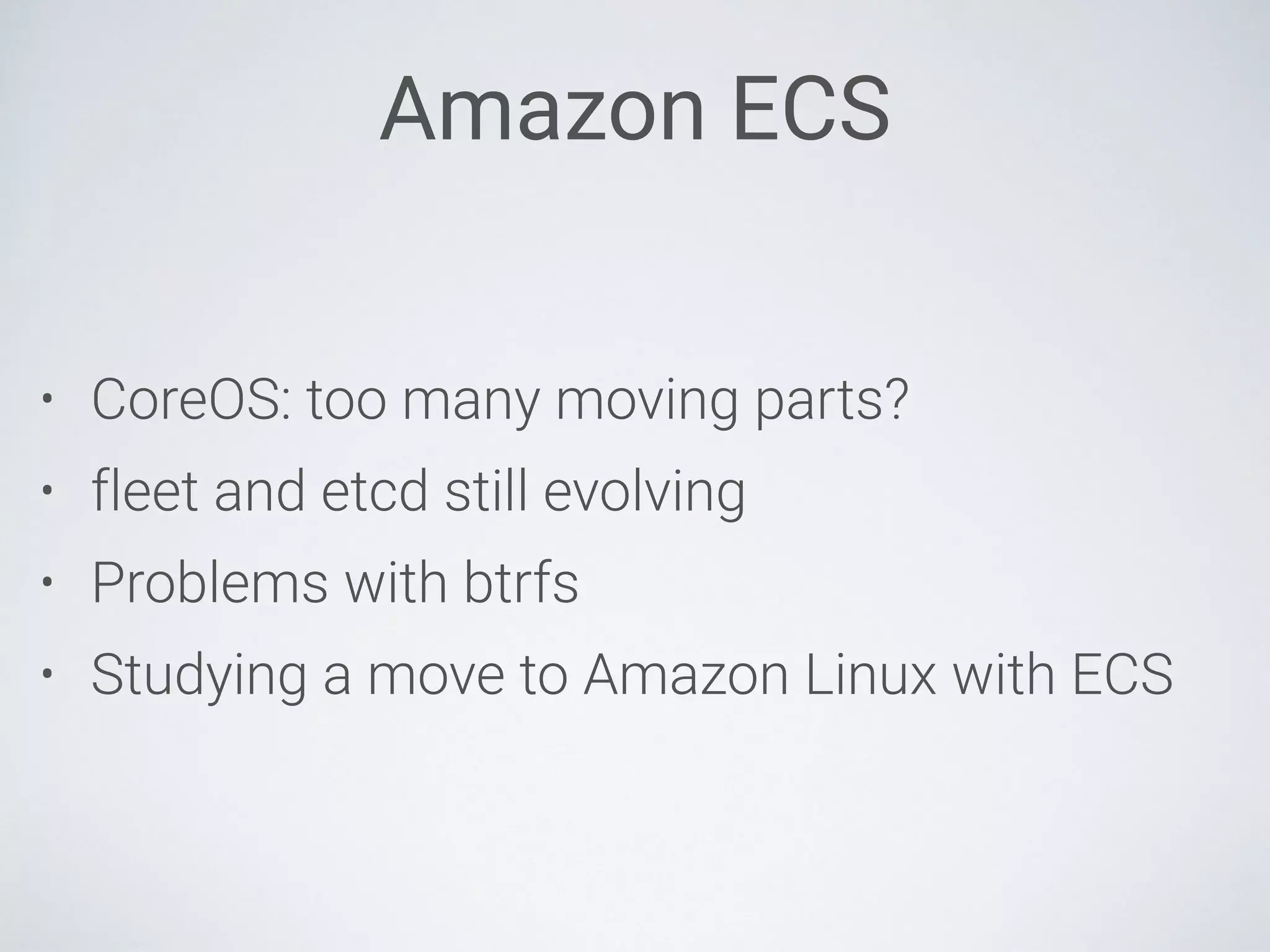 Amazon ECS
• CoreOS: too many moving parts?
• fleet and etcd still evolving
• Problems with btrfs
• Studying a move to Amazon Linux with ECS
 