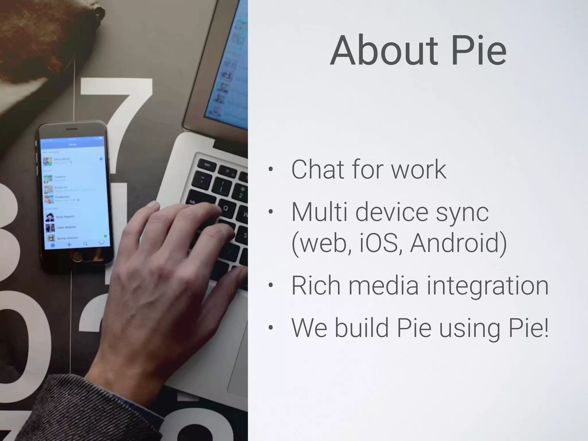 About Pie
• Chat for work
• Multi device sync 
(web, iOS, Android)
• Rich media integration
• We build Pie using Pie!
 