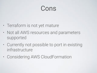 Cons
• Terraform is not yet mature
• Not all AWS resources and parameters
supported
• Currently not possible to port in existing
infrastructure
• Considering AWS CloudFormation
 