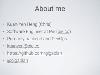 About me
• Kuan-Yen Heng (Chris)
• Software Engineer at Pie (pie.co)
• Primarily backend and DevOps
• kuanyen@pie.co
• https://github.com/gigablah
• @gigablah
 