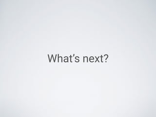 What’s next?
 