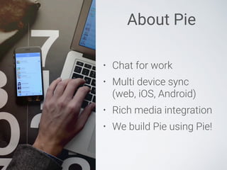 About Pie
• Chat for work
• Multi device sync 
(web, iOS, Android)
• Rich media integration
• We build Pie using Pie!
 
