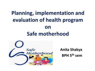 Planning, implementation and
evaluation of health program
on
Safe motherhood
Anita Shakya
BPH 5th sem
 