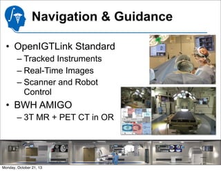 Navigation & Guidance
• OpenIGTLink Standard
– Tracked Instruments
– Real-Time Images
– Scanner and Robot
Control

• BWH AMIGO
– 3T MR + PET CT in OR

22

© 2013, All Rights Reserved

Monday, October 21, 13

 