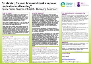 Do shorter, focused homework tasks improve
motivation and learning?
Kenny Pieper, Teacher of English, Duncanrig Secondary
What did you do?
What? I undertook a short investigation into my use of homework in
S2 English. After undertaking research into the effective use of
homework, I adapted some existing classwork and converted it into
short homework exercises. Over the course of two months – January
and February – I recorded both the levels of completion in the class
and also the improvements in Reading scores in the Reading for
Understanding, Analysis and Evaluation element of English.
Who? This was a middle set English class in S2, with thirty pupils. The
class had some absentees and one who was a school refuser, so the
total sample group was regularly about twenty six.
When? I began issuing the newer, weekly homework exercise in the
first week of the New Year in January. Outwith holiday Mondays, one
exercise was issued each Monday until the end of February. I kept a
record of the completion rates and noted down changing attitudes in
pupils over the course of the project. By March, I felt the class was
ready to be assessed in the chosen area – Reading for Understanding,
Analysis and Evaluation. Those results were recorded and compared
to those from earlier in the session.
What has happened?
Our department has a course book which is traditionally used for
Homework tasks. What I found, after research, was that unless these
tasks were directly related to what was being learned in the classroom
at that moment then there would be little impact. Attitudes to homework
were negative and, as a result, completion rates were often poor.
After I adapted homework task to fit what we were doing – short,
targeted exercise – things began to change. I started to see greater
completion rates – I think because the material was fresh in their minds
and because the task did not take long – and pupils were more willing
to discuss the learning done at home. I deliberately constructed tasks
which could be peer marked and which would enable an ‘expert
corners’ task where four pupils a week had the opportunity to share
their ‘perfect’ answer.
At first the completion rate rose slowly. Then, as pupils realised that
they would need those answers to take part in the lesson, the rate went
up. At the end of the trial period it was unusual that there were any who
did not complete the homework.
I think the changes happened for many reasons: firstly, I made the task
accessible both in terms of time and content; secondly, I made it for a
specific day each week and it became a habit for them; but, lastly, and
perhaps more importantly, being honest with myself I began to take
homework seriously again. I began to see that this did have benefits as
Reading scores began to go up. Many of the class achieved Fourth
level reading in S2. For this level of class that was an achievement.
What has been most pleasing is that I've been able to embed the
homework into class work once a week, encouraging a more focused
Talk element with young people who had previously been unwilling to
express their opinions. They engage with each other as a matter of
course now, and I’ve started to in introduce similar tasks in other year
groups.
What are the implications?
At a time when workload is a huge issue in Scottish education, my
enquiry has shown that my time need not be wasted with unnecessary
marking. For one thing, I discovered that much of the homework we
traditionally give to secondary pupils is in effective, even detrimental to
their learning at times. My research has shown that there is a way to
change that.
Using evidence to inform changes can help to change attitudes to
homework, both in staff and learners. Immediacy of feedback, focus on
learning and regularity of habit has convinced me to stop doing what I
was doing in all of my class and begin to shift to this process.
Sharing these findings with Departmental colleagues will be my next
step: sharing with whole school staff will follow.
Why did you do it?
My context: I have worked in my school for twenty years now and it is
the school in which I will probably always teach. There is huge disparity
in family income of the children I teach: very comfortable wealth and
extreme hardship. This makes for constrained teaching experiences as
those who are from homes where learning is valued sit alongside the
very opposite. And, while that brings problems I work in a Department
where high expectations are set for all. We are proud of the attainment
of the young people who are with us. We see homework as a way of
narrowing the attainment gap.
Policy: My school does have a homework policy – for S2 up to one
hour of study a week – but it seemed unclear as to why that hour had
been chosen. If homework is to be effective then we, as educators,
should understand the most effective ways of delivering that.
Literature: What is surprising, according to Hattie, is that the most
effective homework tasks are associated with rote learning or focused
practice. At a time when our teaching methods have been encouraged
to move away form that practice, this makes challenging reading.
Therefore, the tasks I created for homework allowed pupils to focus on
a particular aspect of learning from that week’s lessons. Answers were
specific, concrete and did not allow room for creativity or interpretation.
In my reading, there was also emphasis on the importance of creating
partnerships with parents but this would have been unrealistic in the
time I gave myself for the project.
References
Gonzalez, E. P., and Sanchez Nunez, C.A., (2017) For or Against Homework: A case
Study, The International Journal of Pedagogy and Children, Vol. 24, Issue 4.
Hattie, J, (2013) Visible earning and the Science of How We Learn, London,
Routledge.
Kalenkoski, C. M., and Pabilonia, S. W., (2017) Does high school homework increase
academic achievement? Education Economics, Volume 25, 1, 45-49.
Education Endowment Foundation. (2018) Homework (Secondary).
Contact Details
Kenny Pieper
gw07pieperk@glow.sch.uk
Follow me on Twitter: @kennypieper
How has this impacted on your leadership
learning?
I have been involved in organising and delivering CPD in my school for
some years now but the SCEL Teacher Leadership programme has
brought greater focus to my work. Leadership of Learning is not a
management role but one where each of us as classroom teachers can
develop a small area of expertise and share with our colleagues. It is
about finding that itch which you know, deep down, you are
uncomfortable with and having a closer look.
Undertaking the programme took me back to the GTCS Professional
Standards and asked me to assess where I was in each area.
In particular, I focused on these areas:
• Demonstrate a critical understanding of approaches to teaching and
learning, pedagogy and practice; and
• Develop and apply expertise, knowledge and understanding of
research and impact on education.
We very often become so emotionally invested in our teaching gat it
becomes difficult to take a step away and look at what we do through
another lens. Imagine what we could do if every teacher was given one
hour a week on their timetable to undertake some form of research into
an aspect of their work. Supported collaboratively throughout the year
by a mentor and peers, we could at least create a more questioning
profession; at best, we could transform the landscape of our education
system forever.
 
