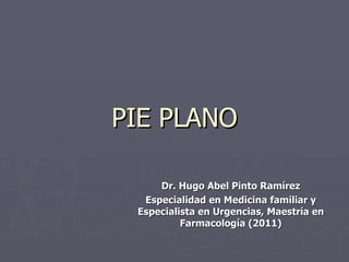 PIE PLANO

     Dr. Hugo Abel Pinto Ramírez
  Especialidad en Medicina familiar y
 Especialista en Urgencias, Maestría en
          Farmacología (2011)
 