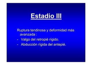 Estadio III
Estadio III
Ruptura tendinosa y deformidad más
avanzada :
- Valgo del retropié rígido.
- Abducción rígida del antepié.
Ruptura tendinosa y deformidad más
avanzada :
- Valgo del retropié rígido.
- Abducción rígida del antepié.
 