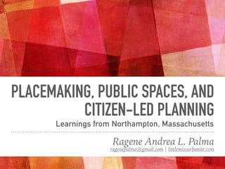 PLACEMAKING, PUBLIC SPACES, AND
CITIZEN-LED PLANNING
Ragene Andrea L. Palma
ragenepalma@gmail.com | littlemissurbanite.com
Learnings from Northampton, Massachusetts
 
