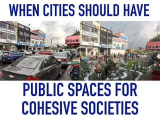 WHEN CITIES SHOULD HAVE
PUBLIC SPACES FOR
COHESIVE SOCIETIES
 