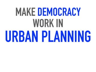 MAKE DEMOCRACY
WORK IN
URBAN PLANNING
 