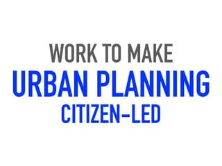 WORK TO MAKE
URBAN PLANNING
CITIZEN-LED
 