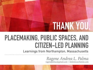PLACEMAKING, PUBLIC SPACES, AND
CITIZEN-LED PLANNING
Ragene Andrea L. Palma
ragenepalma@gmail.com | littlemissurbanite.com
Learnings from Northampton, Massachusetts
THANK YOU.
 