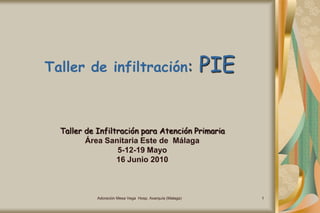 Adoración Mesa Vega  Hosp. Axarquía (Malaga) 1 Taller de infiltración: PIE Taller de Infiltración para Atención Primaria Área Sanitaria Este de  Málaga 5-12-19 Mayo 16 Junio 2010 