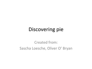 Discovering pie Created from: Sascha Loesche, Oliver O’ Bryan 