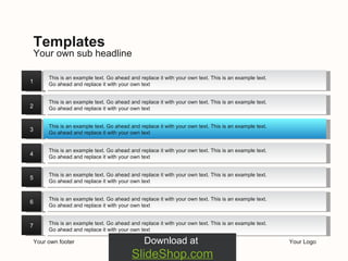 Your own footer Your Logo Your own sub headline Templates Download at  SlideShop.com 1 2 3 4 5 6 7 This is an example text. Go ahead and replace it with your own text. This is an example text. Go ahead and replace it with your own text This is an example text. Go ahead and replace it with your own text. This is an example text. Go ahead and replace it with your own text This is an example text. Go ahead and replace it with your own text. This is an example text. Go ahead and replace it with your own text This is an example text. Go ahead and replace it with your own text. This is an example text. Go ahead and replace it with your own text This is an example text. Go ahead and replace it with your own text. This is an example text. Go ahead and replace it with your own text This is an example text. Go ahead and replace it with your own text. This is an example text. Go ahead and replace it with your own text This is an example text. Go ahead and replace it with your own text. This is an example text. Go ahead and replace it with your own text 