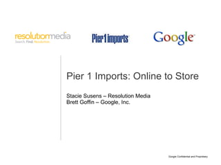 Stacie Susens – Resolution Media Brett Goffin – Google, Inc. Pier 1 Imports:  Online to Store 