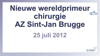 1
Nieuwe wereldprimeur
chirurgie
AZ Sint-Jan Brugge
25 juli 2012
 