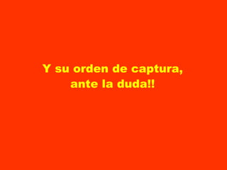 Y su orden de captura, ante la duda!!