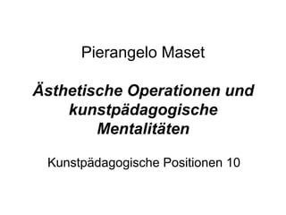 Pierangelo Maset

Ästhetische Operationen und
    kunstpädagogische
        Mentalitäten

 Kunstpädagogische Positionen 10
 