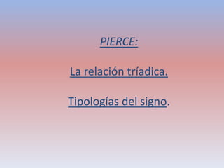 PIERCE: 
La relación tríadica. 
Tipologías del signo. 
 