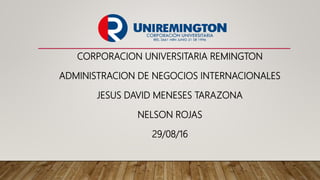 CORPORACION UNIVERSITARIA REMINGTON
ADMINISTRACION DE NEGOCIOS INTERNACIONALES
JESUS DAVID MENESES TARAZONA
NELSON ROJAS
29/08/16
 
