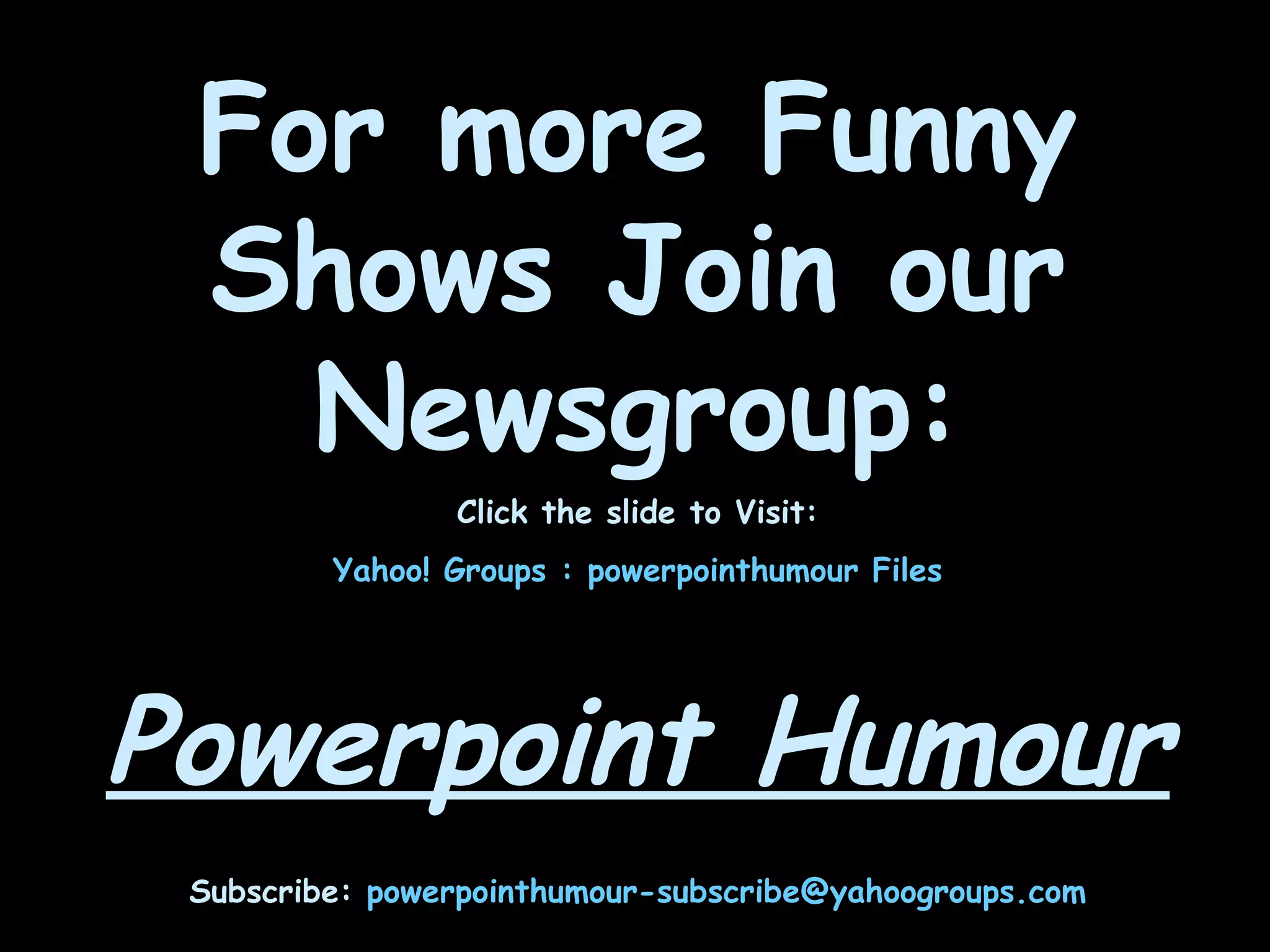 For more Funny Shows Join our Newsgroup: Click the slide to Visit: Yahoo! Groups : powerpointhumour Files   Powerpoint Humour Subscribe:  [email_address] 