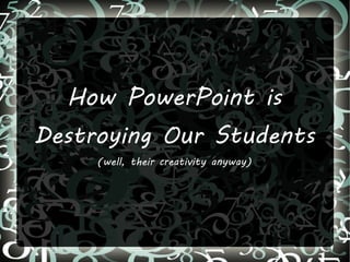 How PowerPoint is
Destroying Our Students
     (well, their creativity anyway)
 
